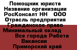 Помощник юриста › Название организации ­ РосКонсалт-НН', ООО › Отрасль предприятия ­ Гражданское право › Минимальный оклад ­ 15 000 - Все города Работа » Вакансии   . Приморский край,Уссурийск г.